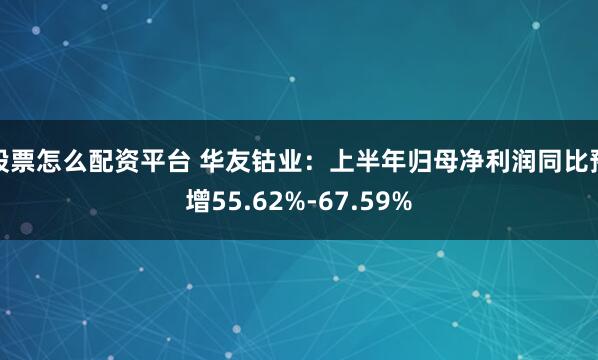 股票怎么配资平台 华友钴业：上半年归母净利润同比预增55.62%-67.59%