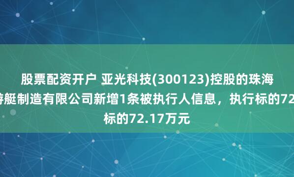 股票配资开户 亚光科技(300123)控股的珠海太阳鸟游艇制造有限公司新增1条被执行人信息，执行标的72.17万元