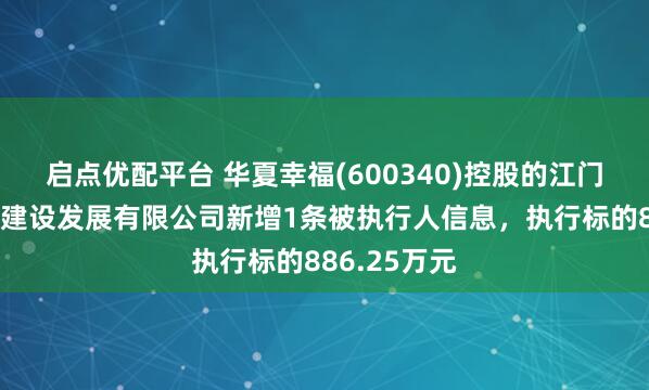 启点优配平台 华夏幸福(600340)控股的江门市鼎兴园区建设发展有限公司新增1条被执行人信息，执行标的886.25万元