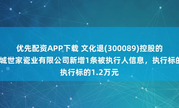 优先配资APP下载 文化退(300089)控股的潮州市长城世家瓷业有限公司新增1条被执行人信息，执行标的1.2万元