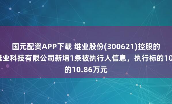 国元配资APP下载 维业股份(300621)控股的广东省维业科技有限公司新增1条被执行人信息，执行标的10.86万元
