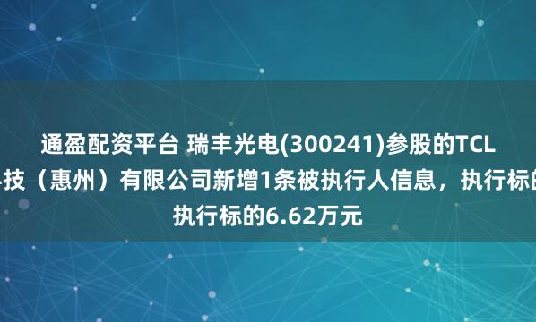 通盈配资平台 瑞丰光电(300241)参股的TCL华瑞照明科技（惠州）有限公司新增1条被执行人信息，执行标的6.62万元