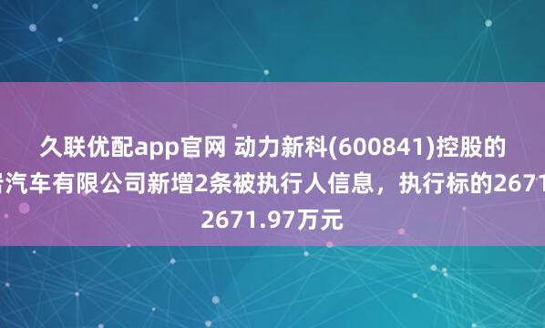 久联优配app官网 动力新科(600841)控股的上汽红岩汽车有限公司新增2条被执行人信息，执行标的2671.97万元