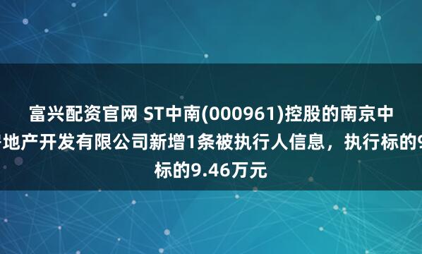 富兴配资官网 ST中南(000961)控股的南京中南锦城房地产开发有限公司新增1条被执行人信息，执行标的9.46万元