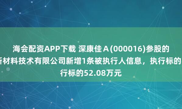 海会配资APP下载 深康佳Ａ(000016)参股的东莞康嘉新材料技术有限公司新增1条被执行人信息，执行标的52.08万元
