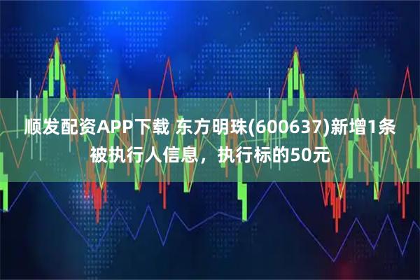 顺发配资APP下载 东方明珠(600637)新增1条被执行人信息，执行标的50元