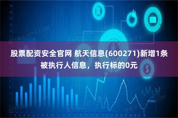 股票配资安全官网 航天信息(600271)新增1条被执行人信息，执行标的0元