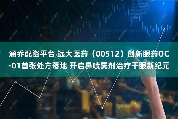 涵乔配资平台 远大医药（00512）创新眼药OC-01首张处方落地 开启鼻喷雾剂治疗干眼新纪元