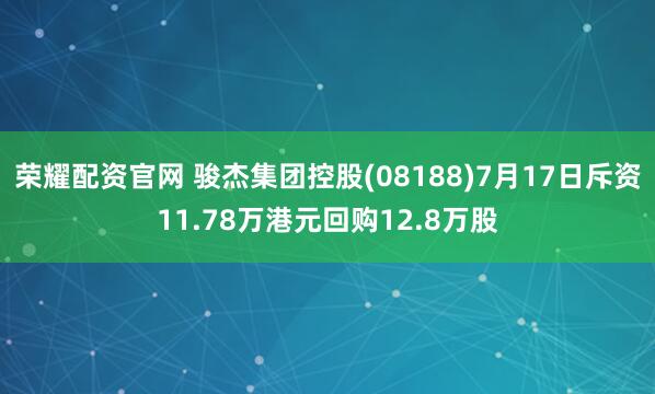 荣耀配资官网 骏杰集团控股(08188)7月17日斥资11.78万港元回购12.8万股