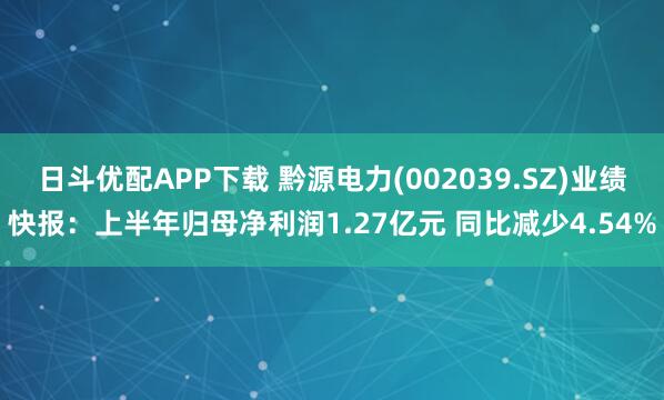 日斗优配APP下载 黔源电力(002039.SZ)业绩快报：上半年归母净利润1.27亿元 同比减少4.54%