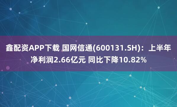 鑫配资APP下载 国网信通(600131.SH)：上半年净利润2.66亿元 同比下降10.82%
