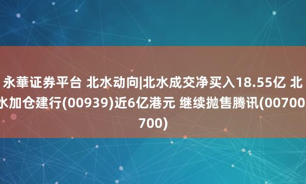 永華证券平台 北水动向|北水成交净买入18.55亿 北水加仓建行(00939)近6亿港元 继续抛售腾讯(00700)