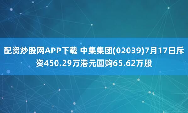 配资炒股网APP下载 中集集团(02039)7月17日斥资450.29万港元回购65.62万股