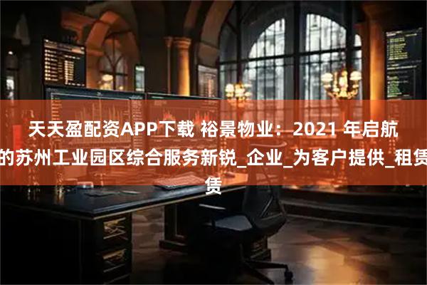 天天盈配资APP下载 裕景物业：2021 年启航的苏州工业园区综合服务新锐_企业_为客户提供_租赁