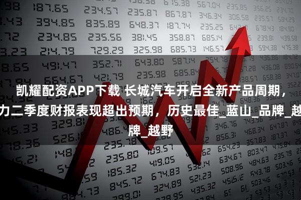 凯耀配资APP下载 长城汽车开启全新产品周期，助力二季度财报表现超出预期，历史最佳_蓝山_品牌_越野