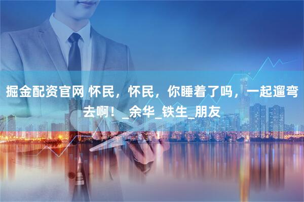 掘金配资官网 怀民，怀民，你睡着了吗，一起遛弯去啊！_余华_铁生_朋友