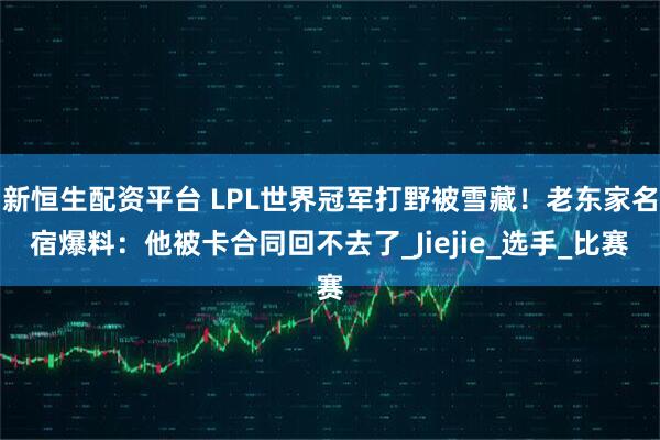 新恒生配资平台 LPL世界冠军打野被雪藏！老东家名宿爆料：他被卡合同回不去了_Jiejie_选手_比赛