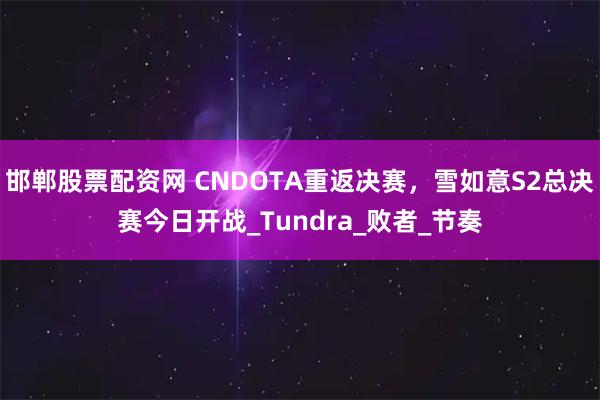 邯郸股票配资网 CNDOTA重返决赛，雪如意S2总决赛今日开战_Tundra_败者_节奏