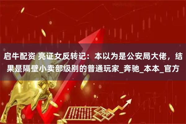 启牛配资 亮证女反转记：本以为是公安局大佬，结果是隔壁小卖部级别的普通玩家_奔驰_本本_官方