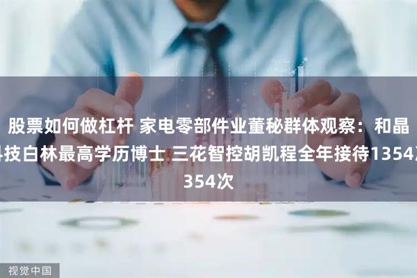 股票如何做杠杆 家电零部件业董秘群体观察：和晶科技白林最高学历博士 三花智控胡凯程全年接待1354次