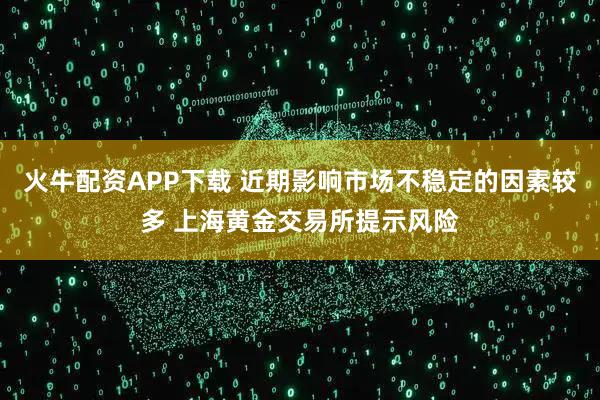 火牛配资APP下载 近期影响市场不稳定的因素较多 上海黄金交易所提示风险