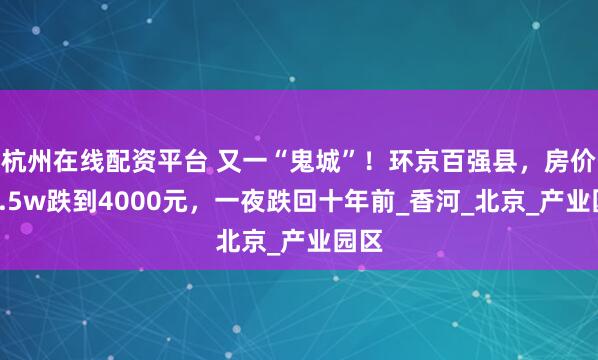 杭州在线配资平台 又一“鬼城”！环京百强县，房价从2.5w跌到4000元，一夜跌回十年前_香河_北京_产业园区