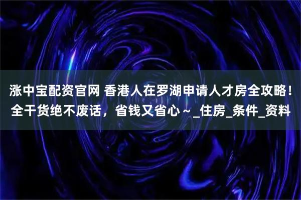 涨中宝配资官网 香港人在罗湖申请人才房全攻略！全干货绝不废话，省钱又省心～_住房_条件_资料