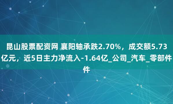昆山股票配资网 襄阳轴承跌2.70%，成交额5.73亿元，近5日主力净流入-1.64亿_公司_汽车_零部件