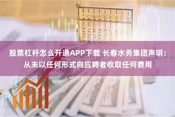 股票杠杆怎么开通APP下载 长春水务集团声明：从未以任何形式向应聘者收取任何费用