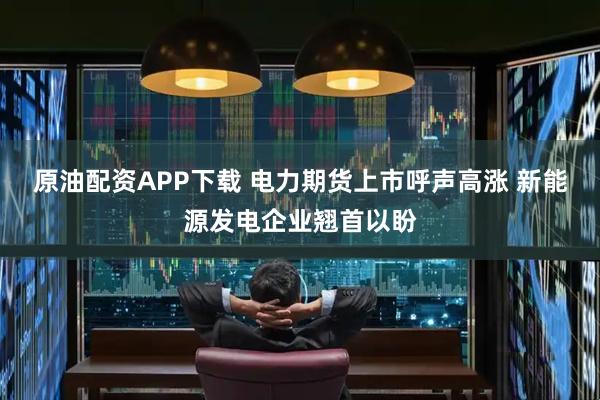 原油配资APP下载 电力期货上市呼声高涨 新能源发电企业翘首以盼
