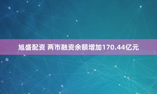 旭盛配资 两市融资余额增加170.44亿元