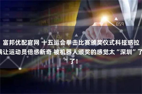 富邦优配官网 十五运会拳击比赛颁奖仪式科技感拉满让运动员倍感新奇 被机器人颁奖的感觉太“深圳”了!
