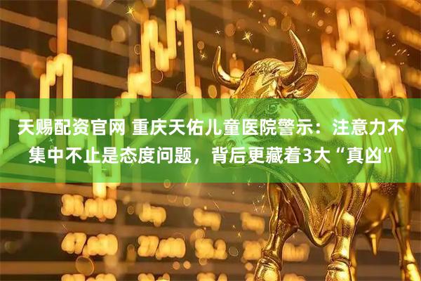 天赐配资官网 重庆天佑儿童医院警示：注意力不集中不止是态度问题，背后更藏着3大“真凶”