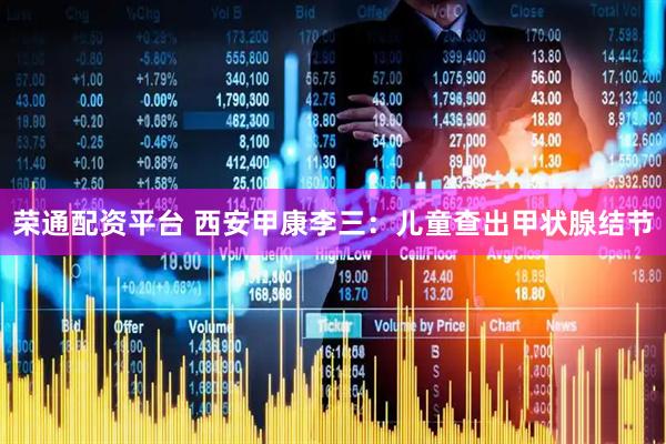 荣通配资平台 西安甲康李三：儿童查出甲状腺结节