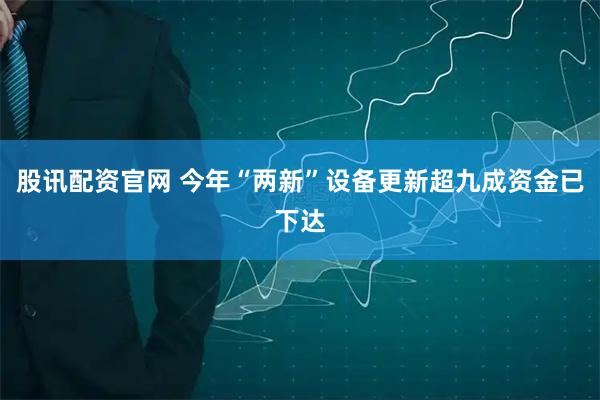 股讯配资官网 今年“两新”设备更新超九成资金已下达