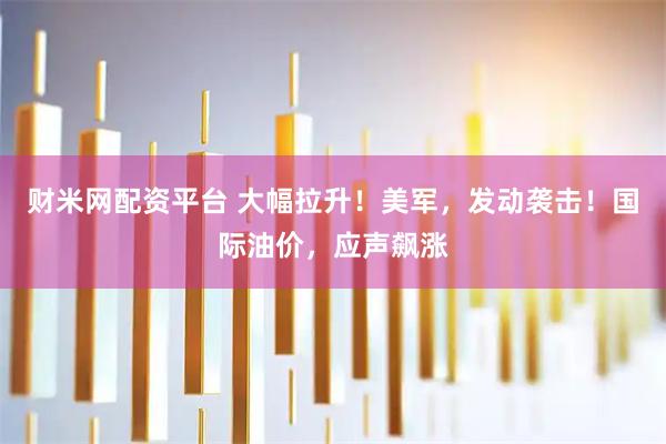 财米网配资平台 大幅拉升！美军，发动袭击！国际油价，应声飙涨